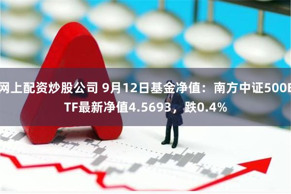 网上配资炒股公司 9月12日基金净值：南方中证500ETF最新净值4.5693，跌0.4%