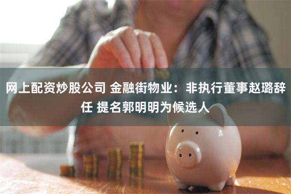 网上配资炒股公司 金融街物业：非执行董事赵璐辞任 提名郭明明为候选人