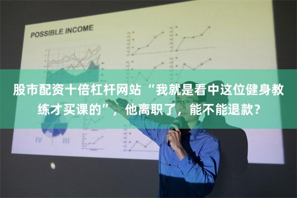 股市配资十倍杠杆网站 “我就是看中这位健身教练才买课的”，他离职了，能不能退款？