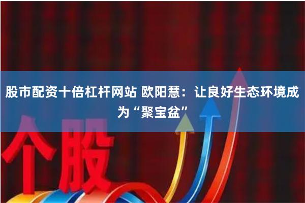 股市配资十倍杠杆网站 欧阳慧：让良好生态环境成为“聚宝盆”