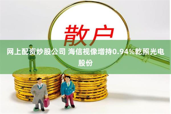 网上配资炒股公司 海信视像增持0.94%乾照光电股份