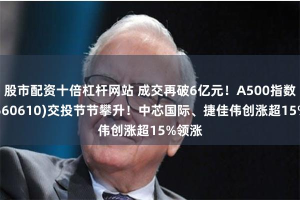 股市配资十倍杠杆网站 成交再破6亿元！A500指数ETF(560610)交投节节攀升！中芯国际、捷佳伟创涨超15%领涨