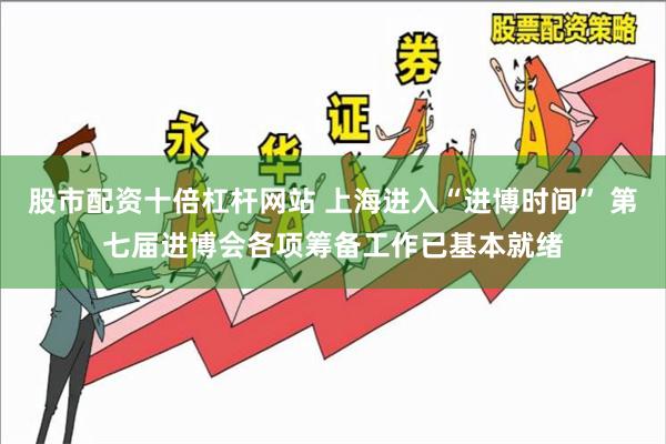 股市配资十倍杠杆网站 上海进入“进博时间” 第七届进博会各项筹备工作已基本就绪