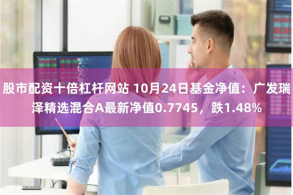 股市配资十倍杠杆网站 10月24日基金净值：广发瑞泽精选混合A最新净值0.7745，跌1.48%