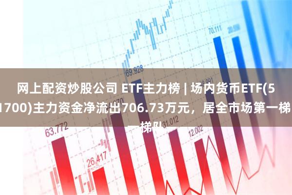 网上配资炒股公司 ETF主力榜 | 场内货币ETF(511700)主力资金净流出706.73万元，居全市场第一梯队