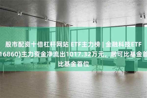 股市配资十倍杠杆网站 ETF主力榜 | 金融科技ETF(516860)主力资金净流出1017.32万元，居可比基金首位