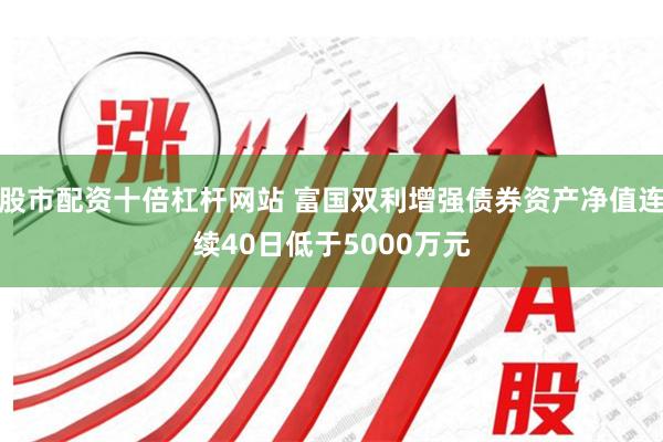 股市配资十倍杠杆网站 富国双利增强债券资产净值连续40日