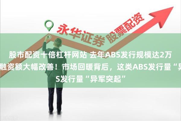 股市配资十倍杠杆网站 去年ABS发行规模达2万亿元，净融资额大幅改善！市场回暖背后，这类ABS发行量“异军突起”