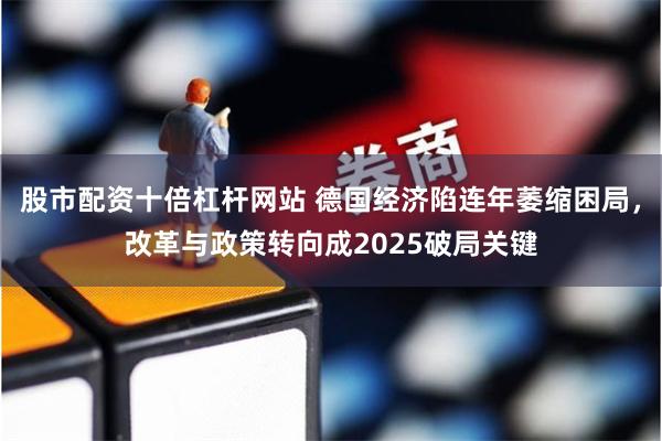 股市配资十倍杠杆网站 德国经济陷连年萎缩困局，改革与政策转向成2025破局关键