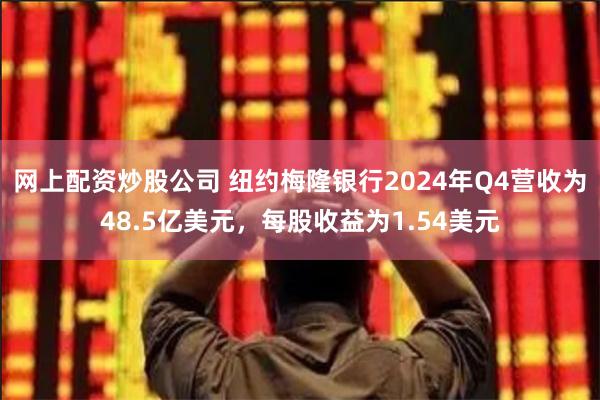 网上配资炒股公司 纽约梅隆银行2024年Q4营收为48.5亿美元，每股收益为1.54美元
