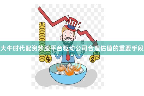 大牛时代配资炒股平台驱动公司合理估值的重要手段