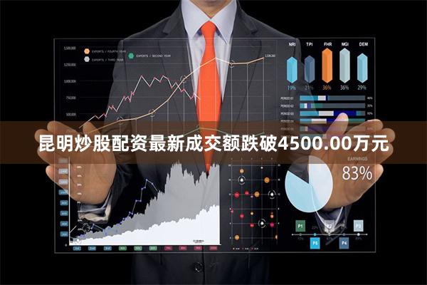 昆明炒股配资最新成交额跌破4500.00万元