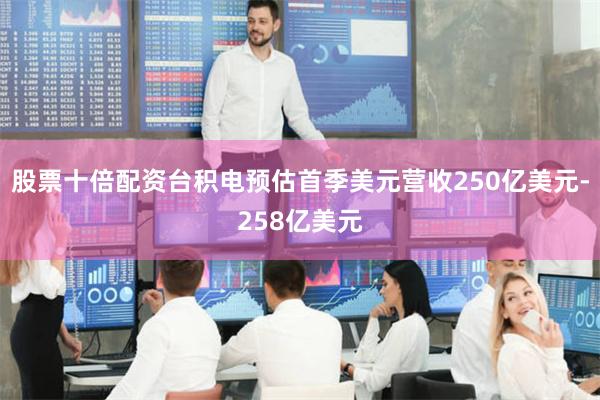 股票十倍配资台积电预估首季美元营收250亿美元-258亿美元