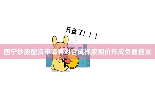 西宁炒股配资申请将对合成橡胶期价形成负面拖累