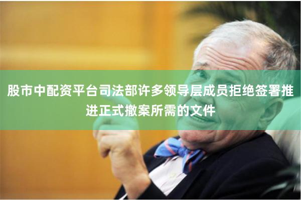 股市中配资平台司法部许多领导层成员拒绝签署推进正式撤案所需的