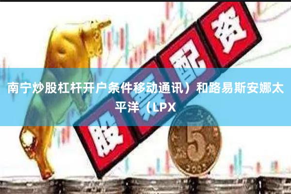 南宁炒股杠杆开户条件移动通讯）和路易斯安娜太平洋（LPX