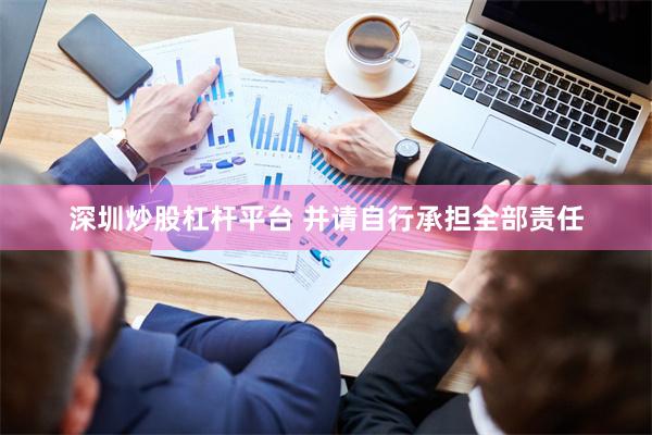 深圳炒股杠杆平台 并请自行承担全部责任