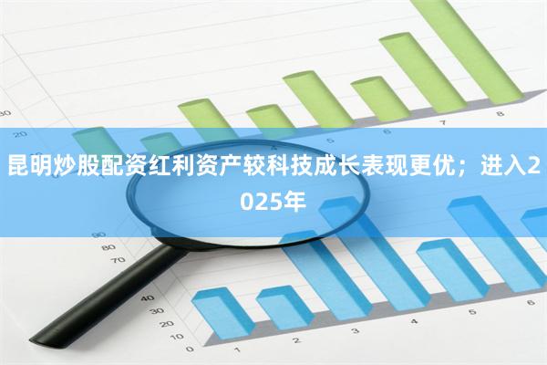 昆明炒股配资红利资产较科技成长表现更优；进入2025年