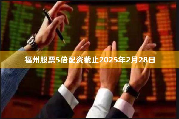 福州股票5倍配资截止2025年2月28日