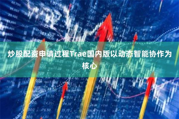 炒股配资申请过程Trae国内版以动态智能协作为核心