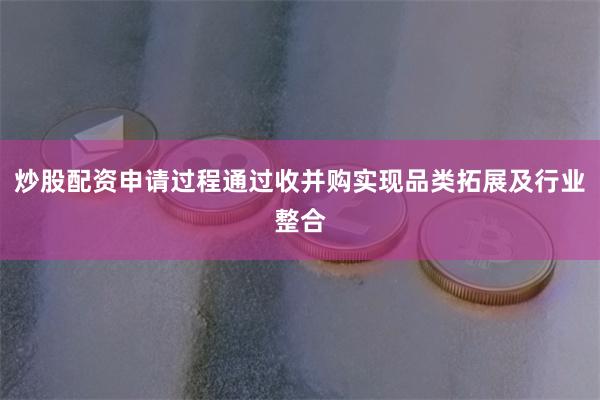 炒股配资申请过程通过收并购实现品类拓展及行业整合