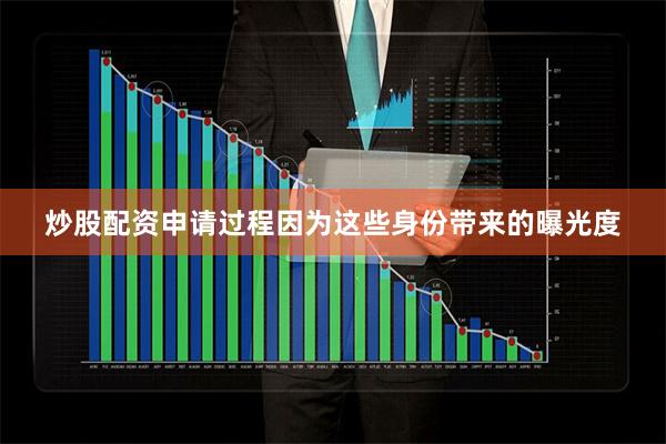 炒股配资申请过程因为这些身份带来的曝光度