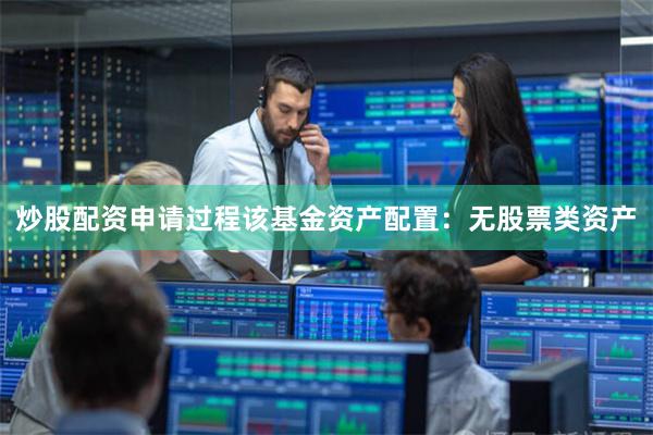 炒股配资申请过程该基金资产配置：无股票类资产