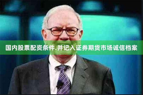 国内股票配资条件.并记入证券期货市场诚信档案