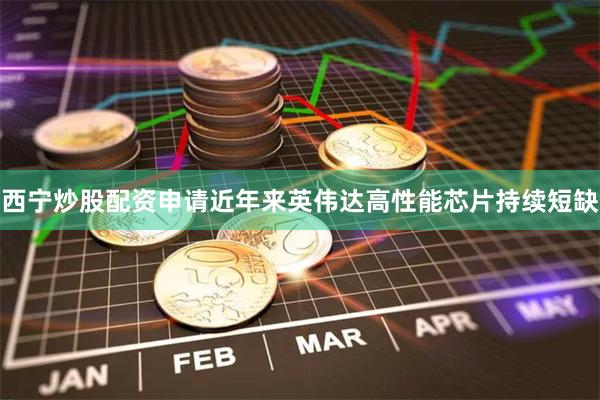 西宁炒股配资申请近年来英伟达高性能芯片持续短缺