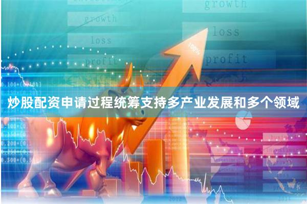 炒股配资申请过程统筹支持多产业发展和多个领域