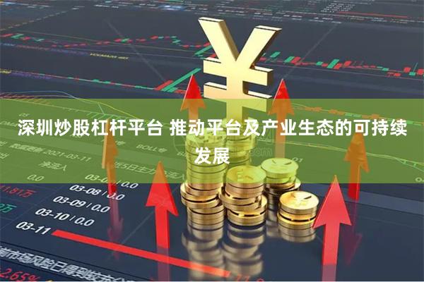 深圳炒股杠杆平台 推动平台及产业生态的可持续发展