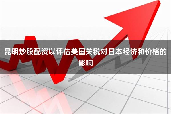 昆明炒股配资以评估美国关税对日本经济和价格的影响