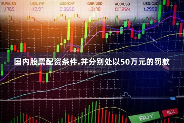 国内股票配资条件.并分别处以50万元的罚款