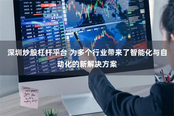 深圳炒股杠杆平台 为多个行业带来了智能化与自动化的新解决方案