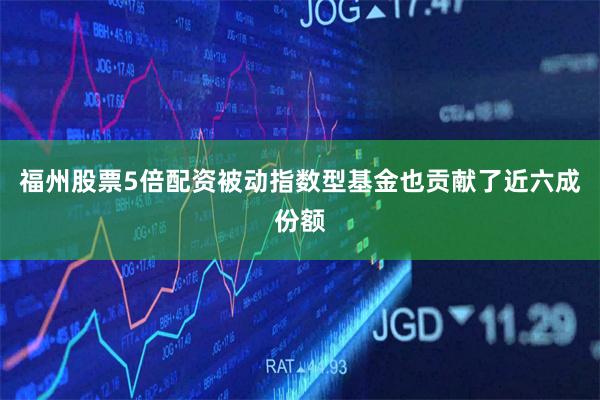 福州股票5倍配资　　被动指数型基金也贡献了近六成份额