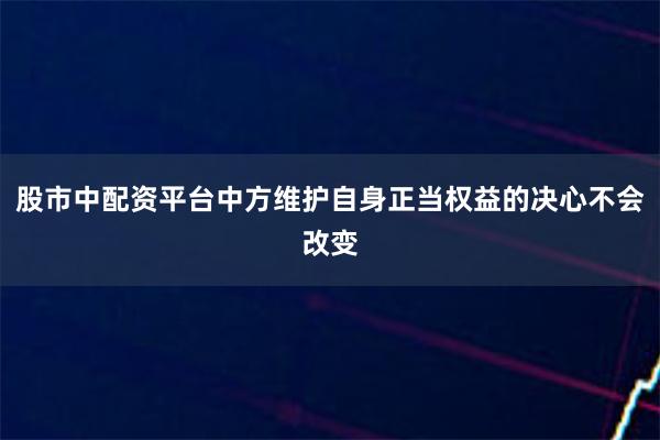 股市中配资平台中方维护自身正当权益的决心不会改变