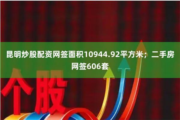 昆明炒股配资网签面积10944.92平方米；二手房网签606