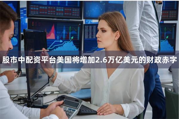 股市中配资平台美国将增加2.6万亿美元的财政赤字
