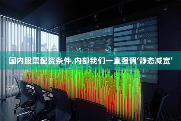 国内股票配资条件.内部我们一直强调‘静态减宽’