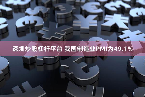 深圳炒股杠杆平台 我国制造业PMI为49.1%