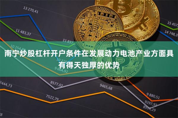 南宁炒股杠杆开户条件在发展动力电池产业方面具有得天独厚的优势