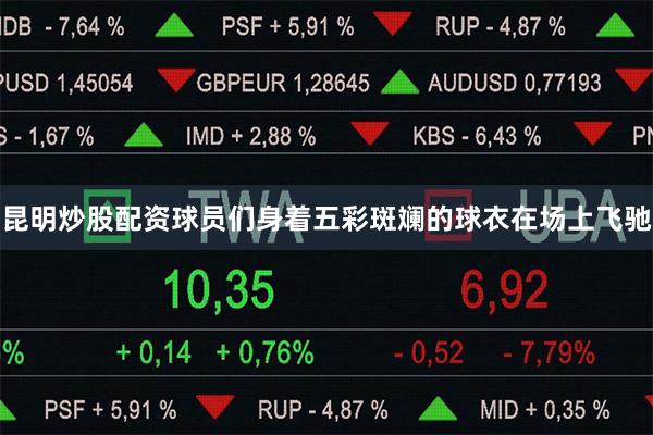 昆明炒股配资球员们身着五彩斑斓的球衣在场上飞驰