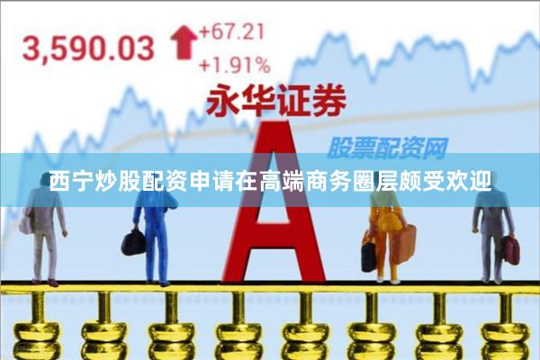 西宁炒股配资申请在高端商务圈层颇受欢迎