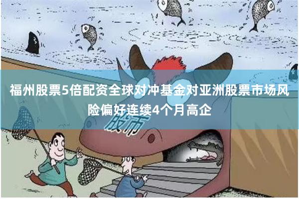 福州股票5倍配资全球对冲基金对亚洲股票市场风险偏好连续4个月