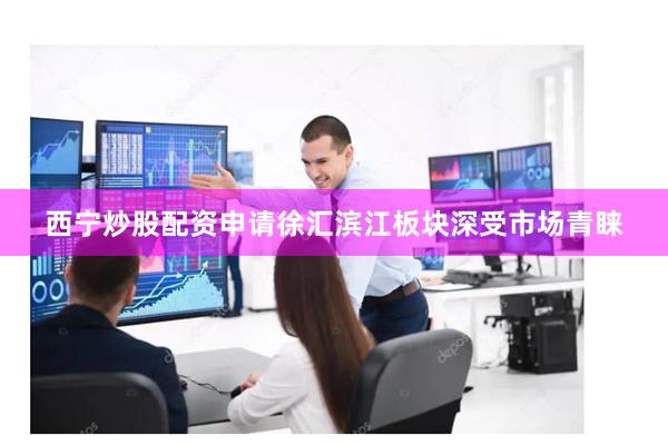 西宁炒股配资申请徐汇滨江板块深受市场青睐