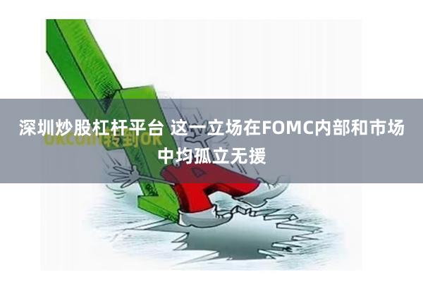 深圳炒股杠杆平台 这一立场在FOMC内部和市场中均孤立无援