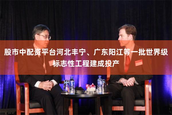股市中配资平台河北丰宁、广东阳江等一批世界级标志性工程建成投