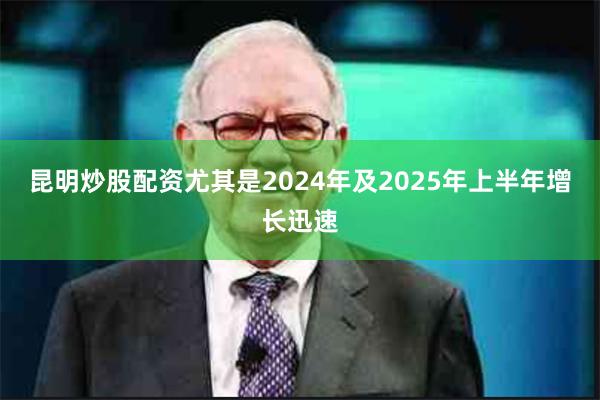 昆明炒股配资尤其是2024年及2025年上半年增长迅速