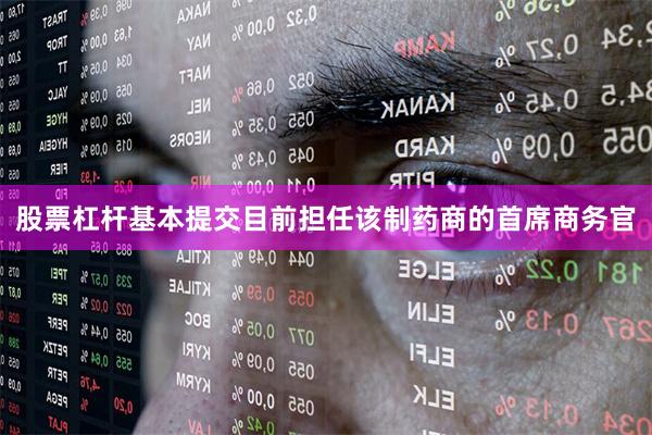 股票杠杆基本提交目前担任该制药商的首席商务官