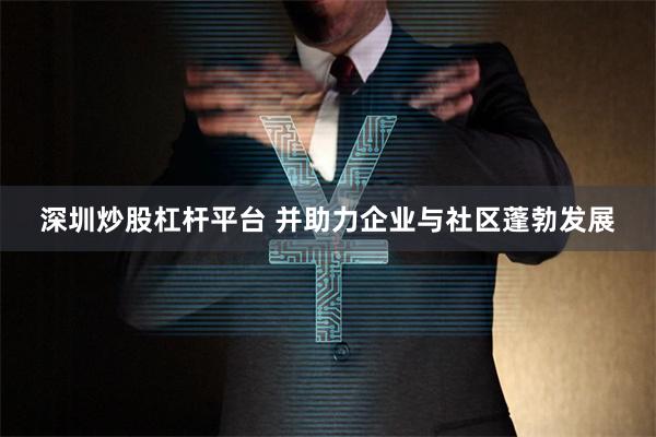 深圳炒股杠杆平台 并助力企业与社区蓬勃发展